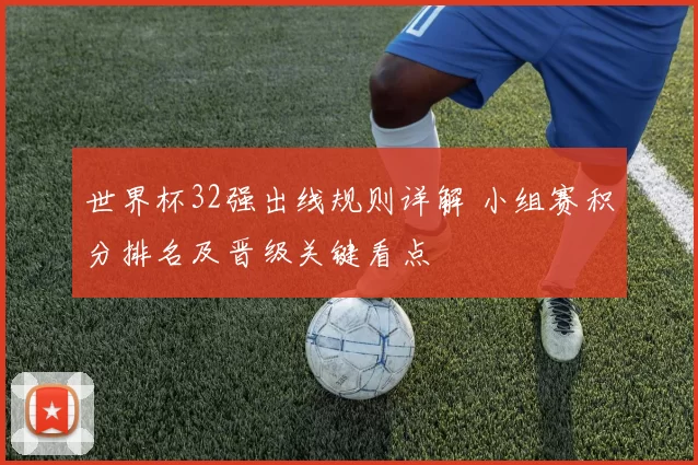 世界杯32强出线规则详解 小组赛积分排名及晋级关键看点