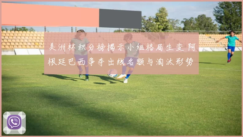 美洲杯积分榜揭示小组格局生变 阿根廷巴西争夺出线名额与淘汰形势