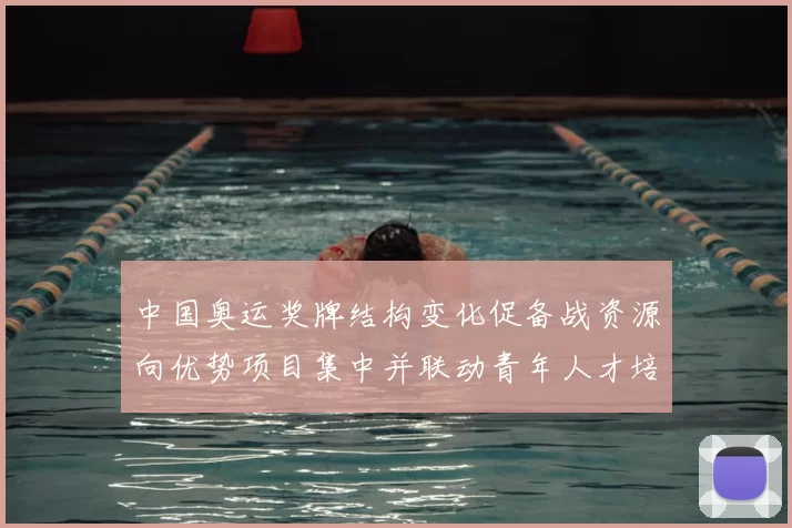 中国奥运奖牌结构变化促备战资源向优势项目集中并联动青年人才培养