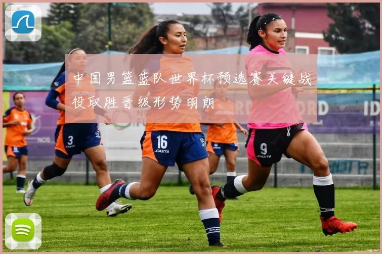 中国男篮蓝队世界杯预选赛关键战役取胜晋级形势明朗