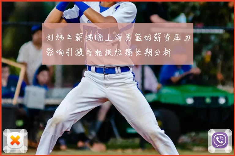 刘炜年薪揭晓上海男篮的薪资压力影响引援与轮换短期长期分析
