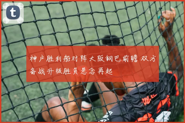 神户胜利船对阵大阪钢巴前瞻 双方备战升级胜负悬念再起