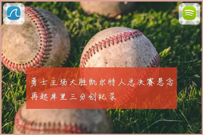 勇士主场大胜凯尔特人总决赛悬念再起库里三分创纪录