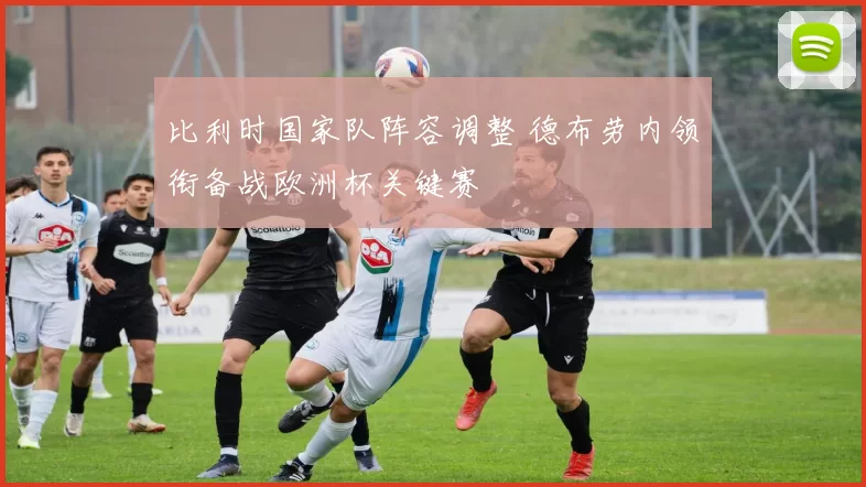 比利时国家队阵容调整 德布劳内领衔备战欧洲杯关键赛
