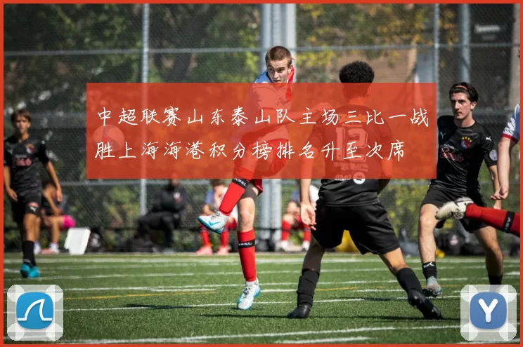 中超联赛山东泰山队主场三比一战胜上海海港积分榜排名升至次席