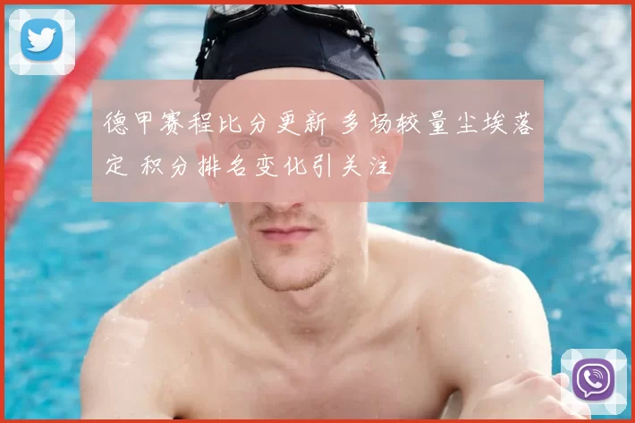 德甲赛程比分更新 多场较量尘埃落定 积分排名变化引关注