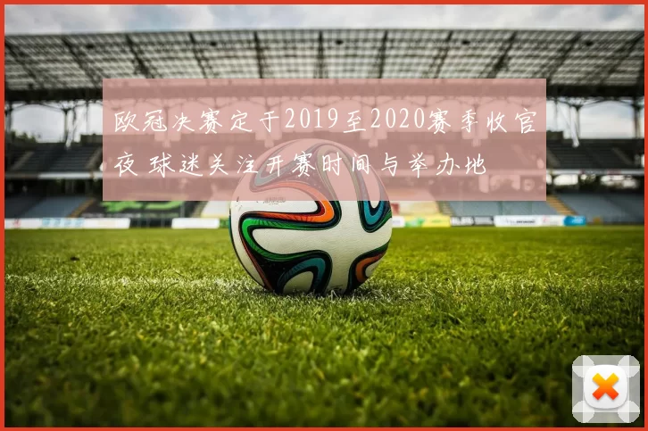 欧冠决赛定于2019至2020赛季收官夜 球迷关注开赛时间与举办地