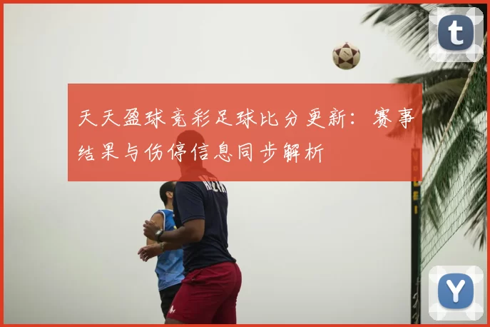 天天盈球竞彩足球比分更新:赛事结果与伤停信息同步解析