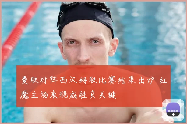 曼联对阵西汉姆联比赛结果出炉 红魔主场表现成胜负关键