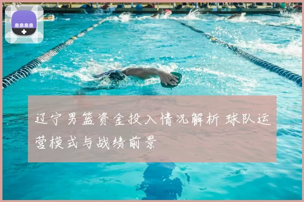 辽宁男篮资金投入情况解析 球队运营模式与战绩前景