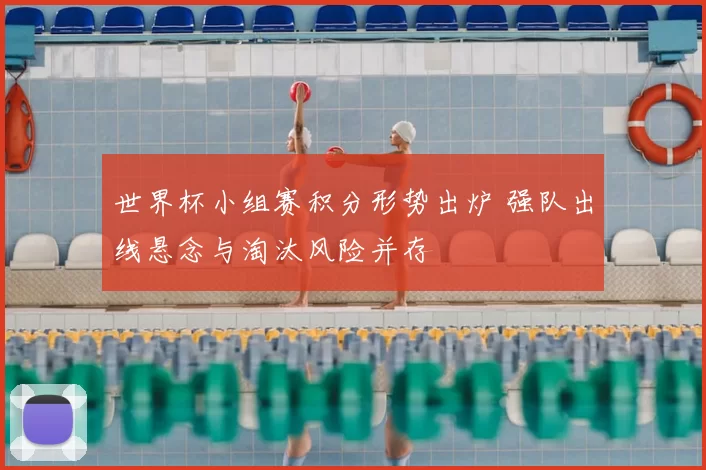 世界杯小组赛积分形势出炉 强队出线悬念与淘汰风险并存
