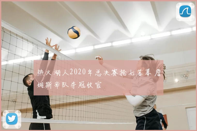 热火湖人2020年总决赛抢七落幕 詹姆斯率队夺冠收官