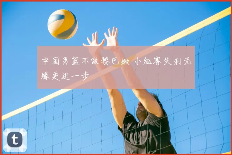 中国男篮不敌黎巴嫩 小组赛失利无缘更进一步