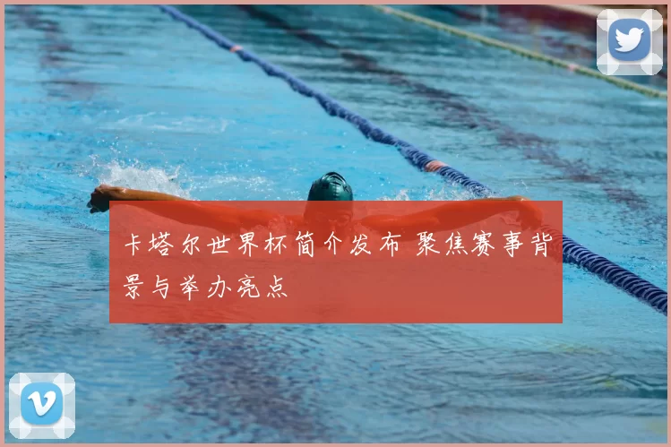 卡塔尔世界杯简介发布 聚焦赛事背景与举办亮点