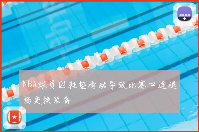 NBA球员因鞋垫滑动导致比赛中途退场更换装备