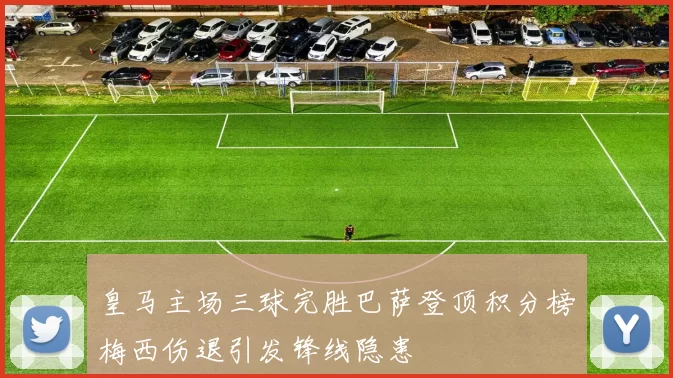 皇马主场三球完胜巴萨登顶积分榜梅西伤退引发锋线隐患