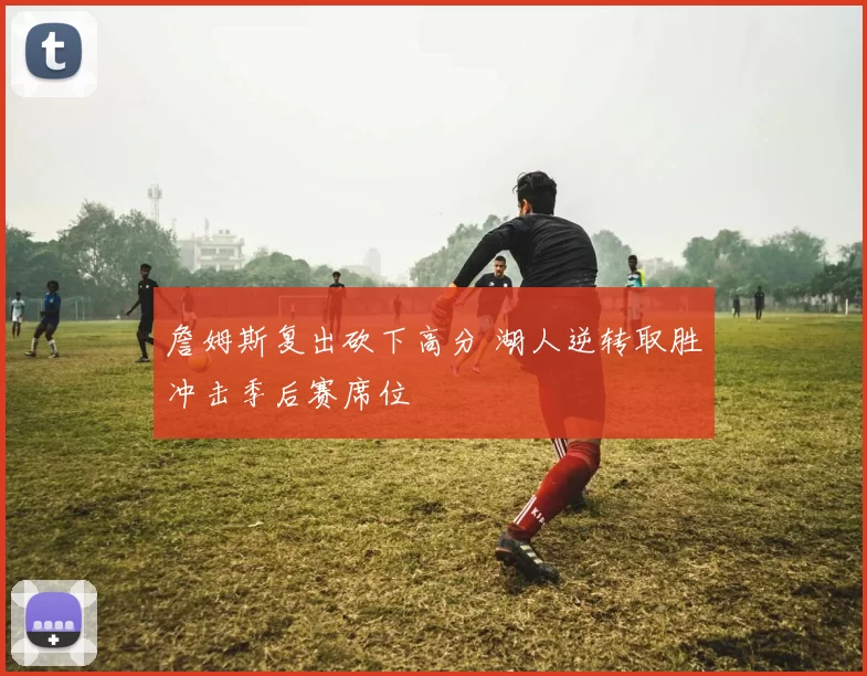 詹姆斯复出砍下高分 湖人逆转取胜冲击季后赛席位