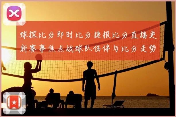 球探比分即时比分捷报比分直播更新赛事焦点战球队伤停与比分走势解析