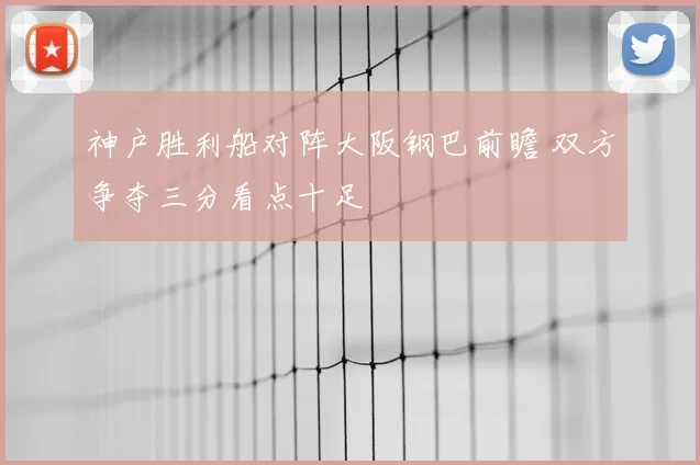 神户胜利船对阵大阪钢巴前瞻 双方争夺三分看点十足
