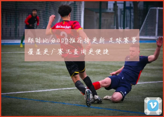 即时比分app推荐榜更新 足球赛事覆盖更广赛况查询更便捷