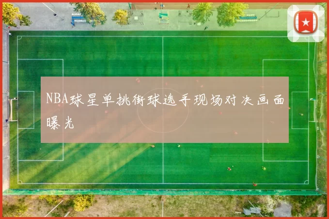 NBA球星单挑街球选手现场对决画面曝光