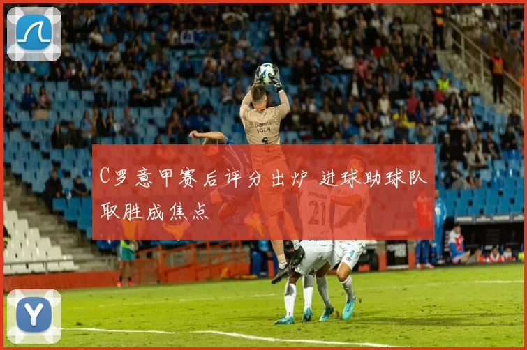 C罗意甲赛后评分出炉 进球助球队取胜成焦点