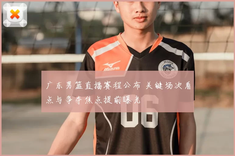 广东男篮直播赛程公布 关键场次看点与争夺焦点提前曝光