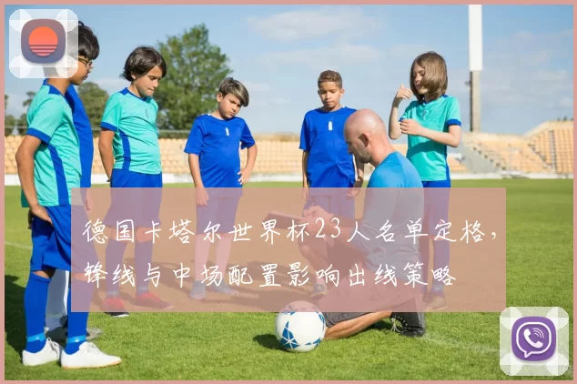 德国卡塔尔世界杯23人名单定格，锋线与中场配置影响出线策略