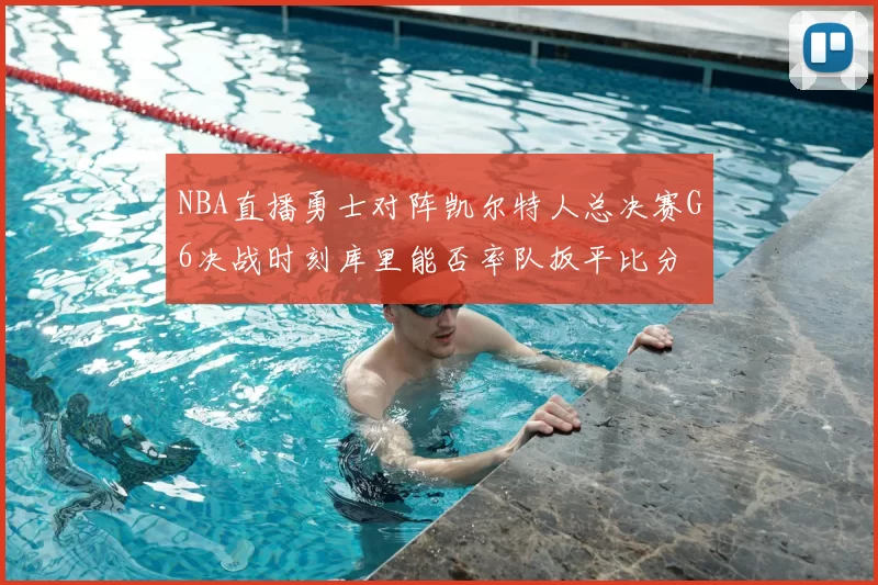 NBA直播勇士对阵凯尔特人总决赛G6决战时刻库里能否率队扳平比分