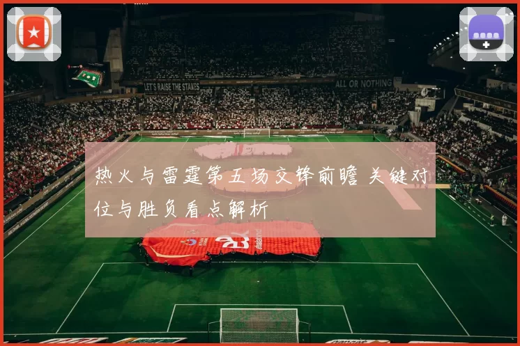 热火与雷霆第五场交锋前瞻 关键对位与胜负看点解析