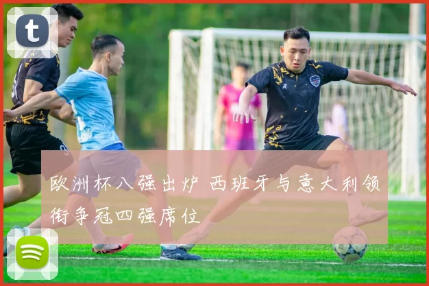 欧洲杯八强出炉 西班牙与意大利领衔争冠四强席位