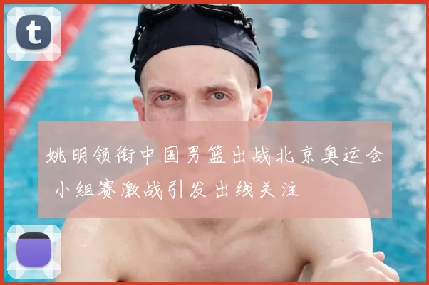 姚明领衔中国男篮出战北京奥运会 小组赛激战引发出线关注