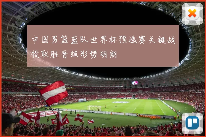 中国男篮蓝队世界杯预选赛关键战役取胜晋级形势明朗