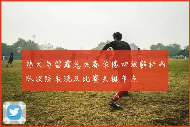 热火与雷霆总决赛录像回放解析两队攻防表现及比赛关键节点