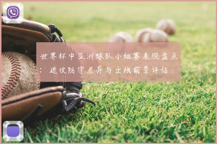 世界杯中亚洲球队小组赛表现盘点:进攻防守差异与出线前景评估