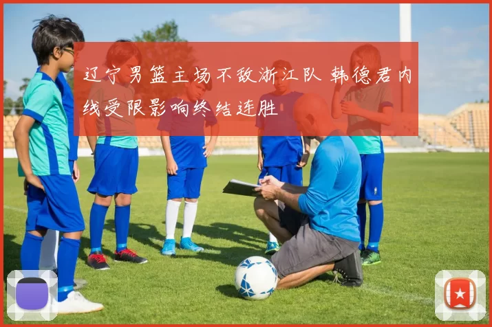 辽宁男篮主场不敌浙江队 韩德君内线受限影响终结连胜