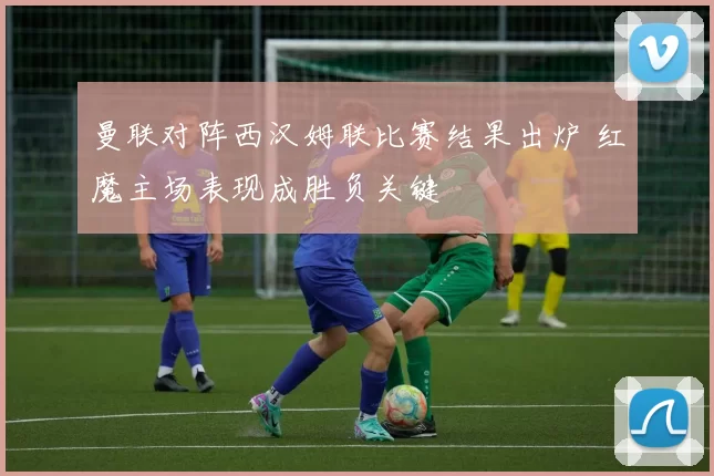 曼联对阵西汉姆联比赛结果出炉 红魔主场表现成胜负关键